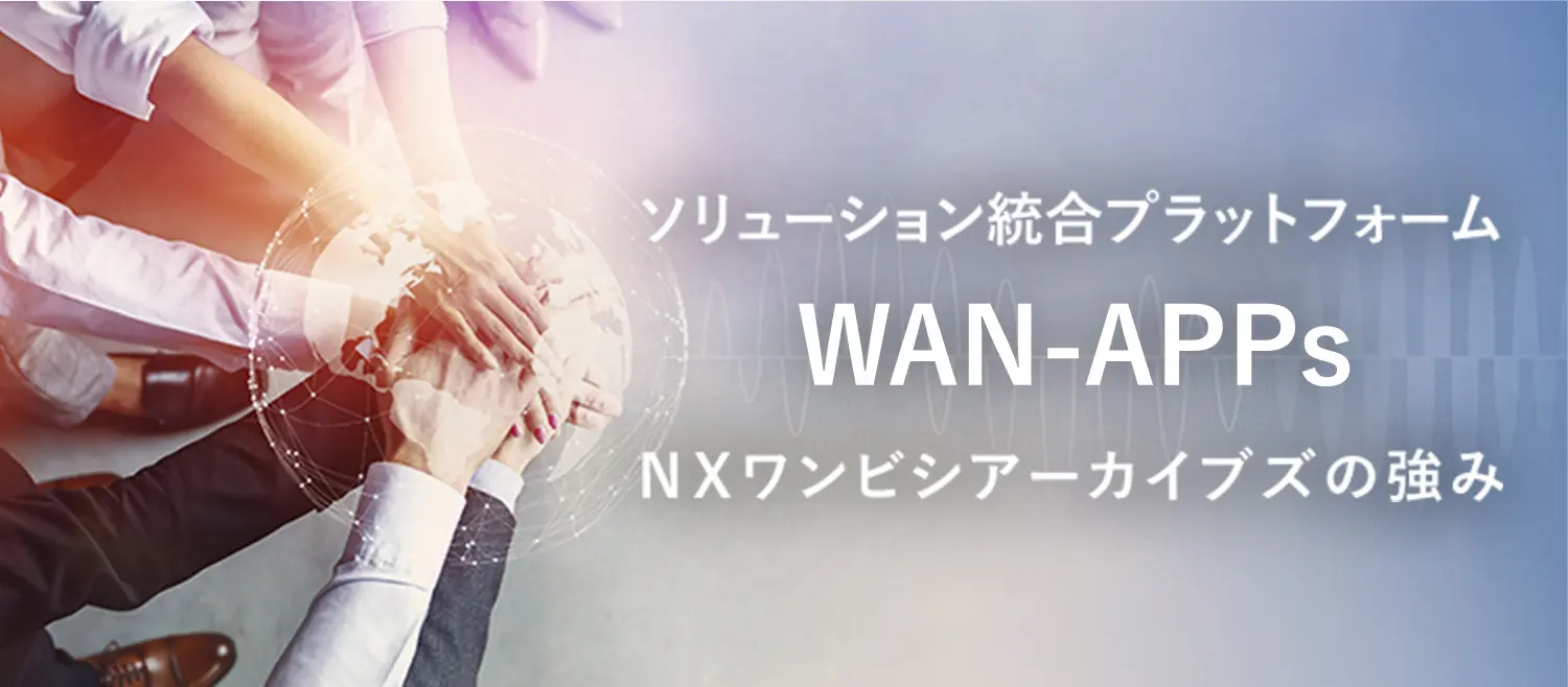 ソリューション統合プラットフォーム WAN-APPs ＮＸワンビシアーカイブズの強み